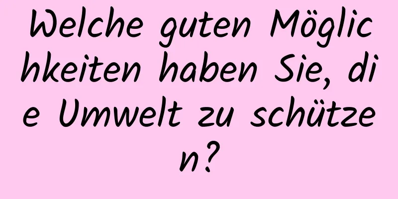 Welche guten Möglichkeiten haben Sie, die Umwelt zu schützen?