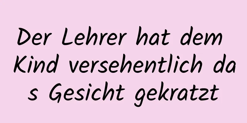 Der Lehrer hat dem Kind versehentlich das Gesicht gekratzt