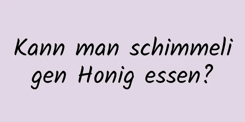 Kann man schimmeligen Honig essen?
