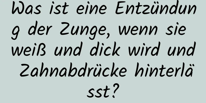 Was ist eine Entzündung der Zunge, wenn sie weiß und dick wird und Zahnabdrücke hinterlässt?
