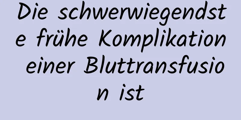 Die schwerwiegendste frühe Komplikation einer Bluttransfusion ist