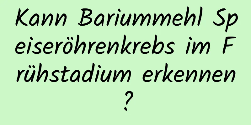 Kann Bariummehl Speiseröhrenkrebs im Frühstadium erkennen?