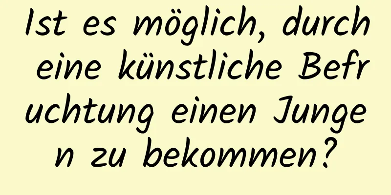 Ist es möglich, durch eine künstliche Befruchtung einen Jungen zu bekommen?