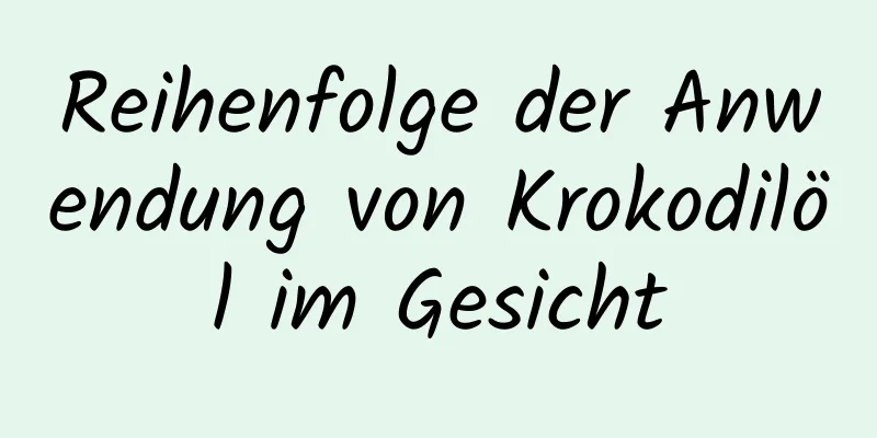 Reihenfolge der Anwendung von Krokodilöl im Gesicht