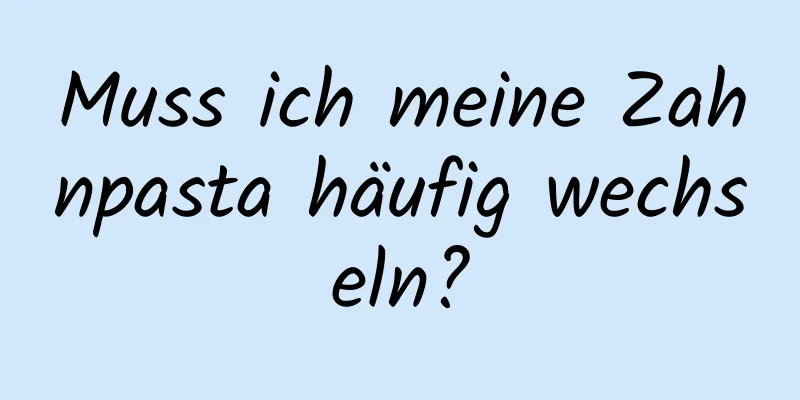 Muss ich meine Zahnpasta häufig wechseln?