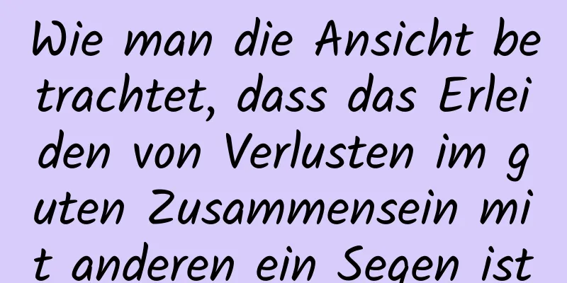 Wie man die Ansicht betrachtet, dass das Erleiden von Verlusten im guten Zusammensein mit anderen ein Segen ist