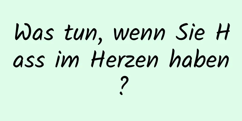 Was tun, wenn Sie Hass im Herzen haben?
