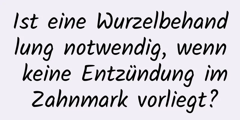 Ist eine Wurzelbehandlung notwendig, wenn keine Entzündung im Zahnmark vorliegt?