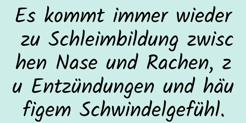 Es kommt immer wieder zu Schleimbildung zwischen Nase und Rachen, zu Entzündungen und häufigem Schwindelgefühl.