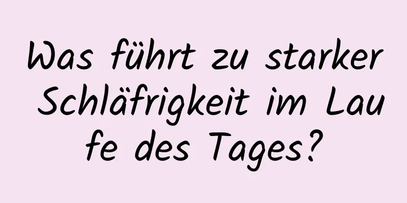 Was führt zu starker Schläfrigkeit im Laufe des Tages?