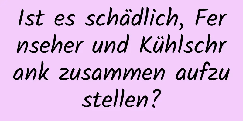 Ist es schädlich, Fernseher und Kühlschrank zusammen aufzustellen?
