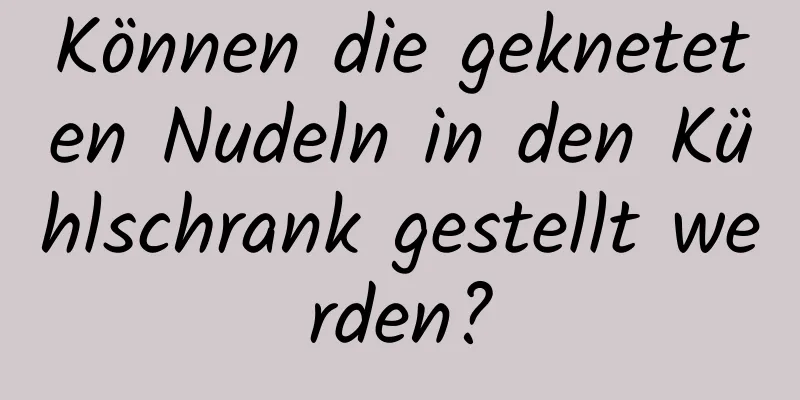 Können die gekneteten Nudeln in den Kühlschrank gestellt werden?