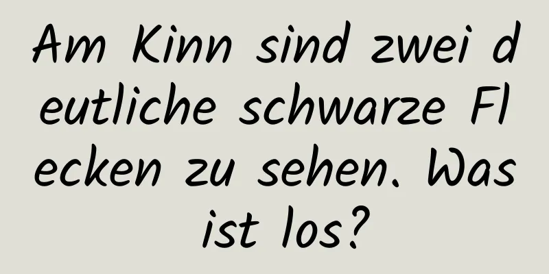 Am Kinn sind zwei deutliche schwarze Flecken zu sehen. Was ist los?