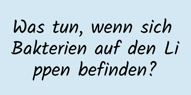Was tun, wenn sich Bakterien auf den Lippen befinden?