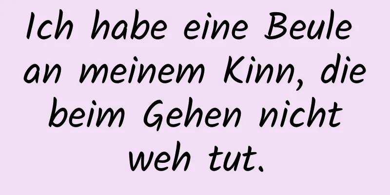 Ich habe eine Beule an meinem Kinn, die beim Gehen nicht weh tut.