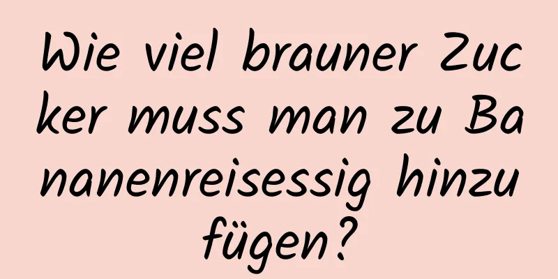 Wie viel brauner Zucker muss man zu Bananenreisessig hinzufügen?