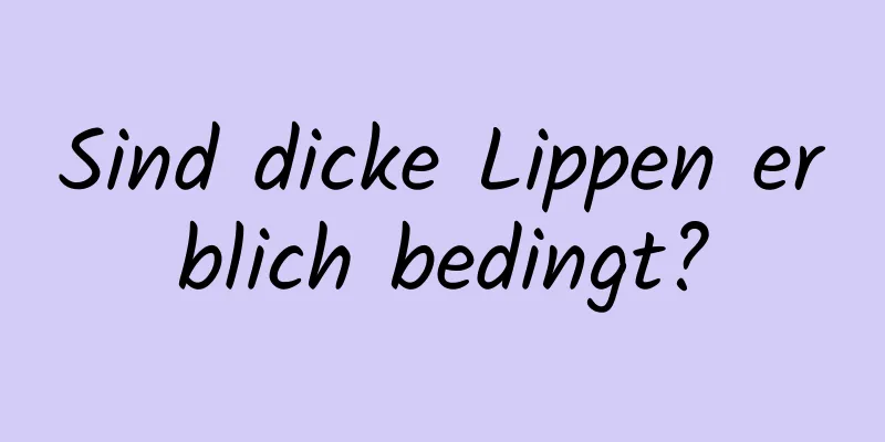 Sind dicke Lippen erblich bedingt?