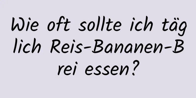 Wie oft sollte ich täglich Reis-Bananen-Brei essen?