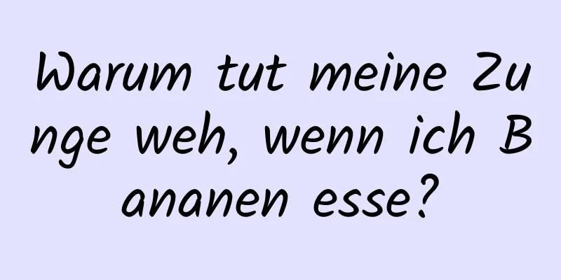 Warum tut meine Zunge weh, wenn ich Bananen esse?
