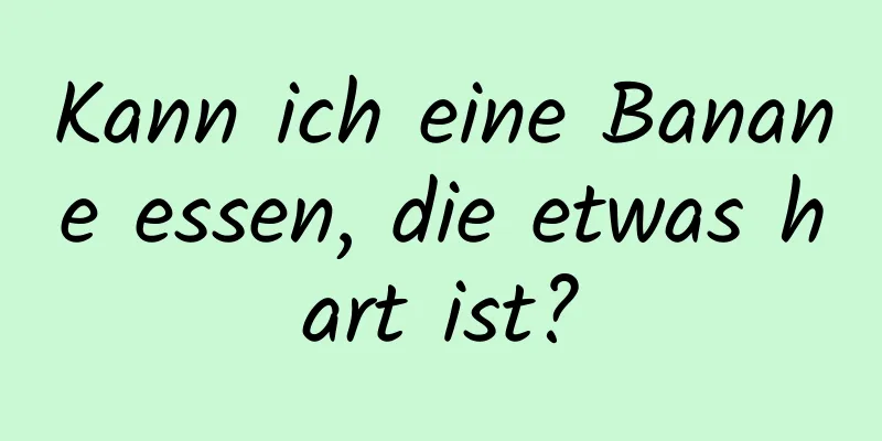 Kann ich eine Banane essen, die etwas hart ist?