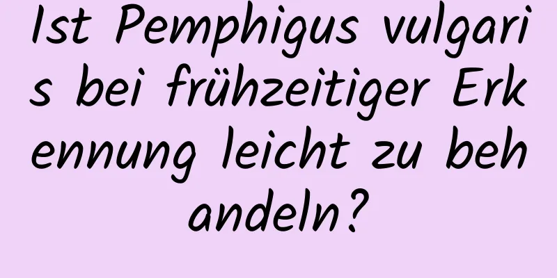 Ist Pemphigus vulgaris bei frühzeitiger Erkennung leicht zu behandeln?