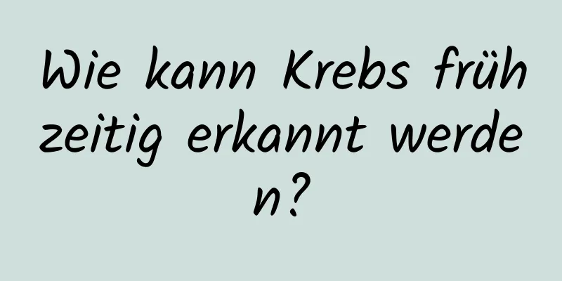 Wie kann Krebs frühzeitig erkannt werden?