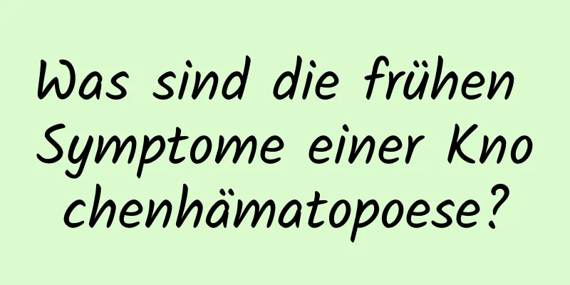 Was sind die frühen Symptome einer Knochenhämatopoese?