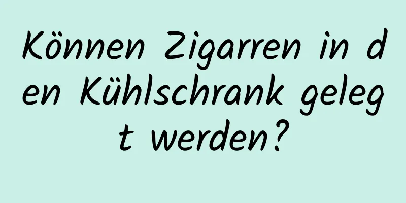 Können Zigarren in den Kühlschrank gelegt werden?