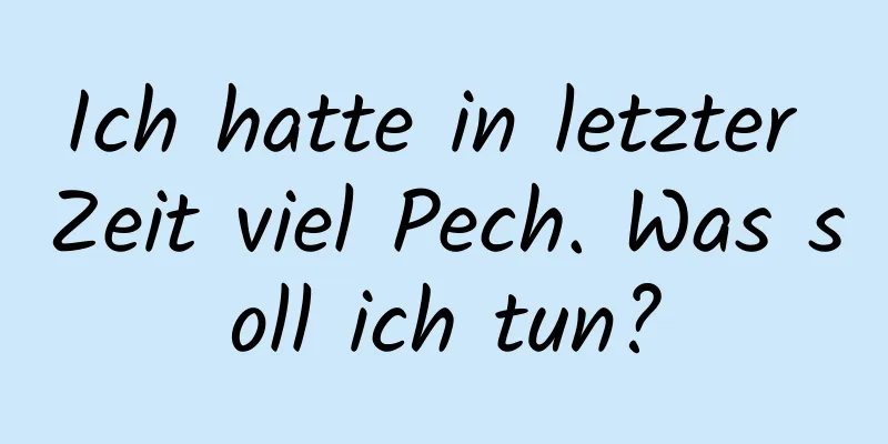 Ich hatte in letzter Zeit viel Pech. Was soll ich tun?