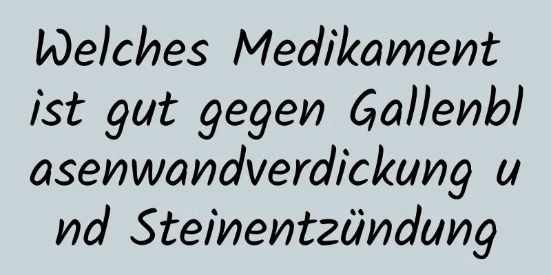 Welches Medikament ist gut gegen Gallenblasenwandverdickung und Steinentzündung