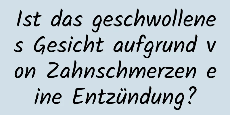 Ist das geschwollenes Gesicht aufgrund von Zahnschmerzen eine Entzündung?