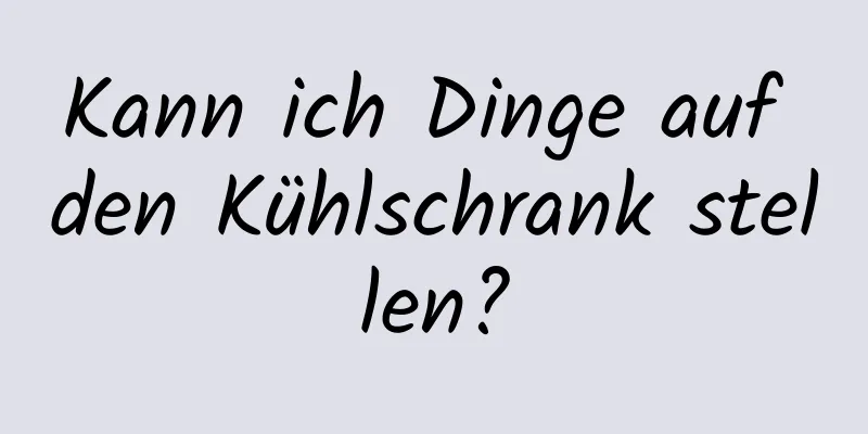 Kann ich Dinge auf den Kühlschrank stellen?