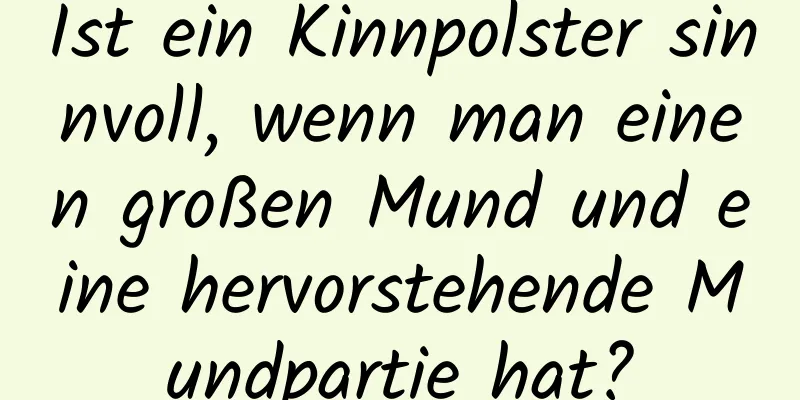 Ist ein Kinnpolster sinnvoll, wenn man einen großen Mund und eine hervorstehende Mundpartie hat?