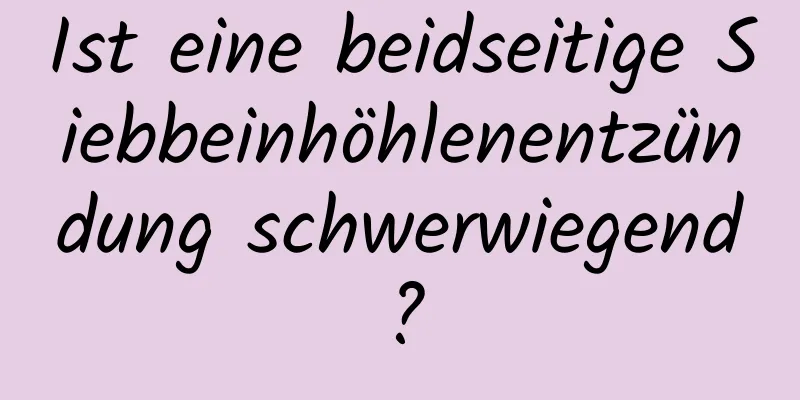 Ist eine beidseitige Siebbeinhöhlenentzündung schwerwiegend?