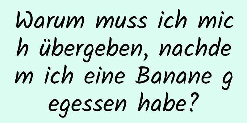 Warum muss ich mich übergeben, nachdem ich eine Banane gegessen habe?