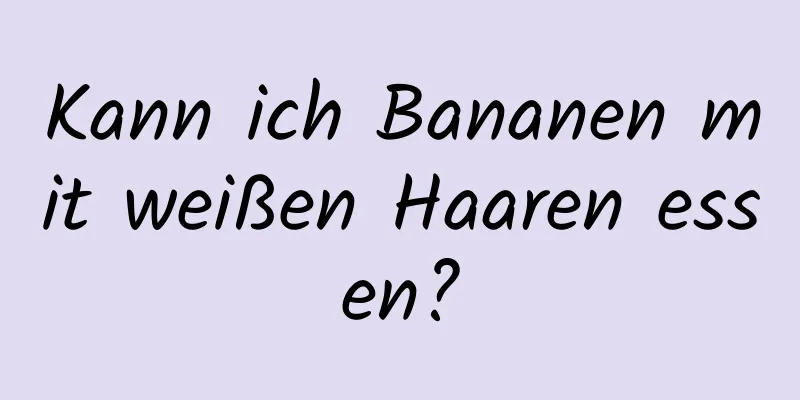 Kann ich Bananen mit weißen Haaren essen?