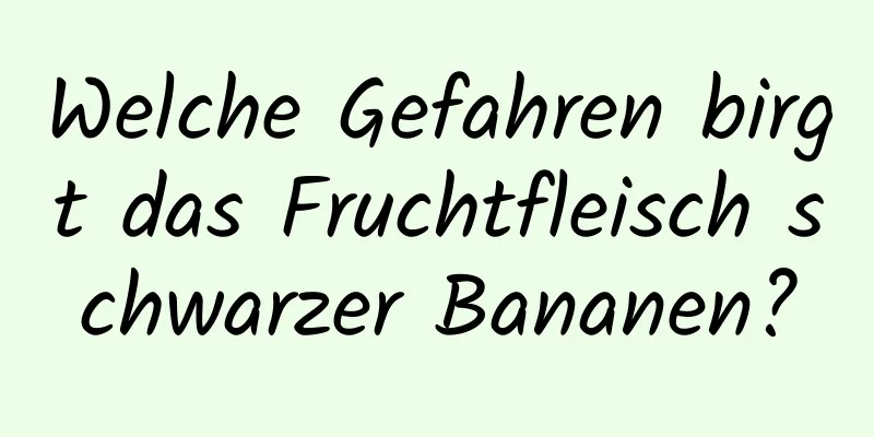 Welche Gefahren birgt das Fruchtfleisch schwarzer Bananen?
