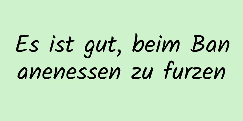 Es ist gut, beim Bananenessen zu furzen