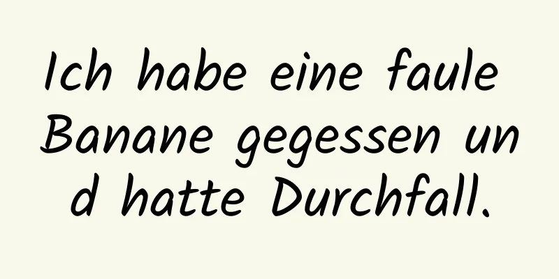 Ich habe eine faule Banane gegessen und hatte Durchfall.