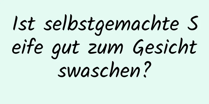 Ist selbstgemachte Seife gut zum Gesichtswaschen?