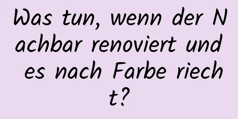 Was tun, wenn der Nachbar renoviert und es nach Farbe riecht?