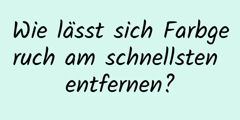 Wie lässt sich Farbgeruch am schnellsten entfernen?