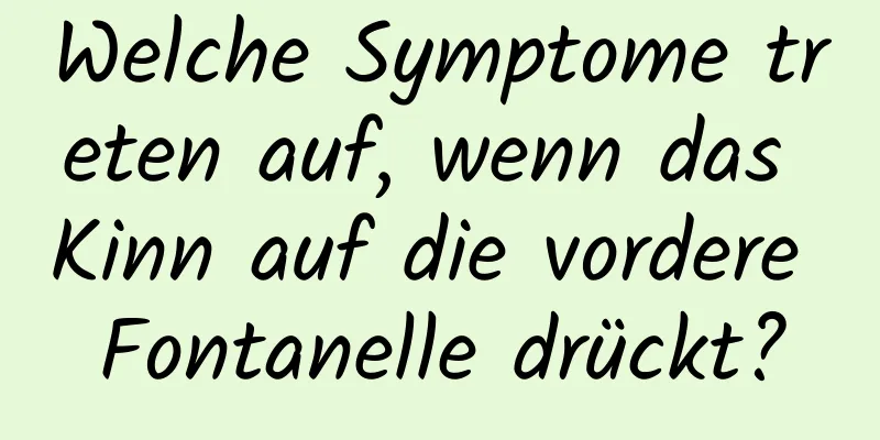 Welche Symptome treten auf, wenn das Kinn auf die vordere Fontanelle drückt?