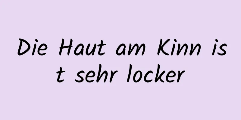 Die Haut am Kinn ist sehr locker