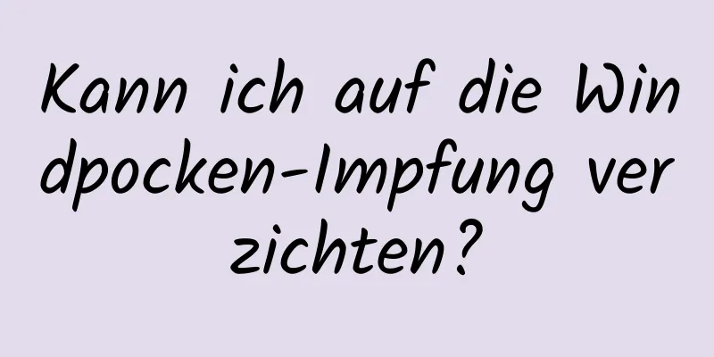 Kann ich auf die Windpocken-Impfung verzichten?