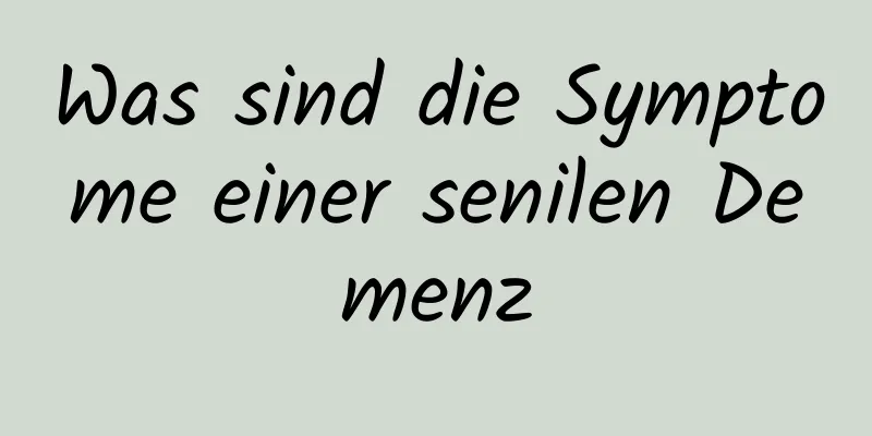 Was sind die Symptome einer senilen Demenz