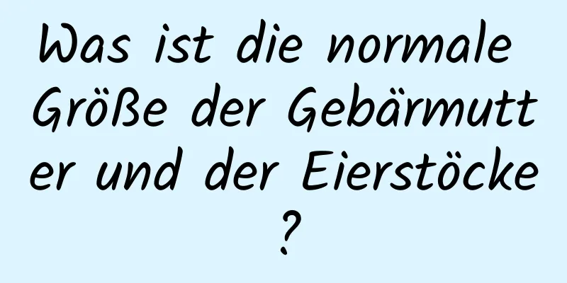 Was ist die normale Größe der Gebärmutter und der Eierstöcke?