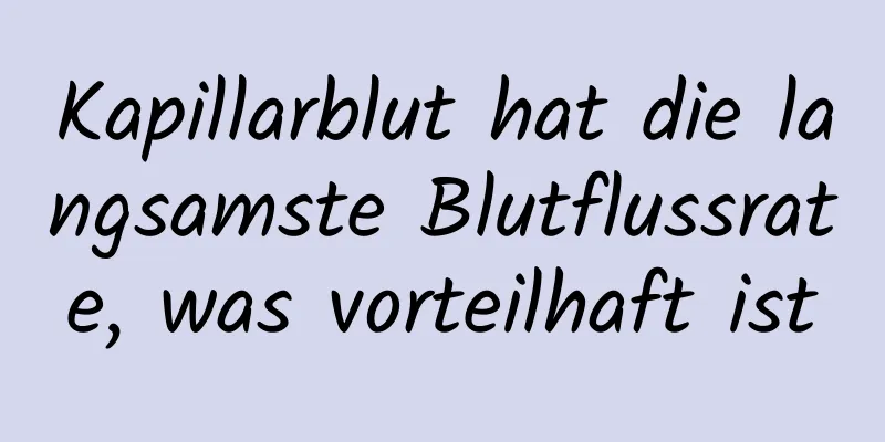 Kapillarblut hat die langsamste Blutflussrate, was vorteilhaft ist