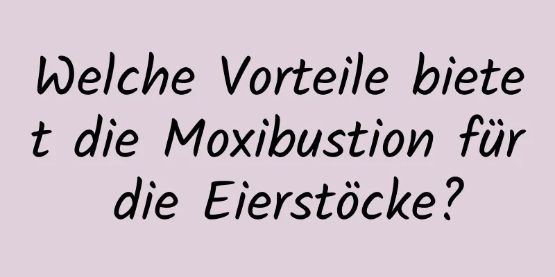 Welche Vorteile bietet die Moxibustion für die Eierstöcke?