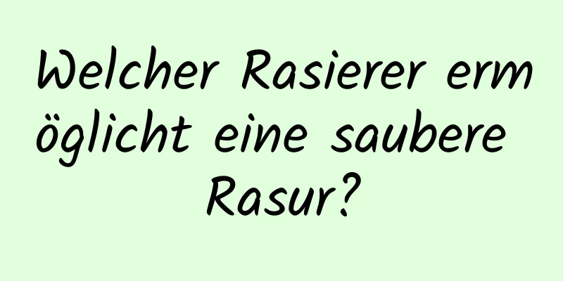 Welcher Rasierer ermöglicht eine saubere Rasur?